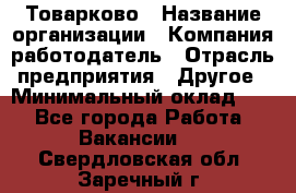 Товарково › Название организации ­ Компания-работодатель › Отрасль предприятия ­ Другое › Минимальный оклад ­ 1 - Все города Работа » Вакансии   . Свердловская обл.,Заречный г.